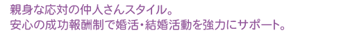 親身な仲人さんスタイル。安心の成功報酬制で出会いを強力にサポート