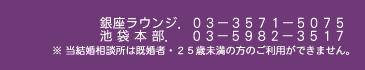 銀座ラウンジ．03-3571-5075　池袋本店．03-5982-3517　※ 当結婚相談所は既婚者・25歳未満の方のご利用ができません。