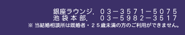 銀座ラウンジ．03-3571-5075　池袋本店．03-5982-3517　※ 当結婚相談所は既婚者・25歳未満の方のご利用ができません。